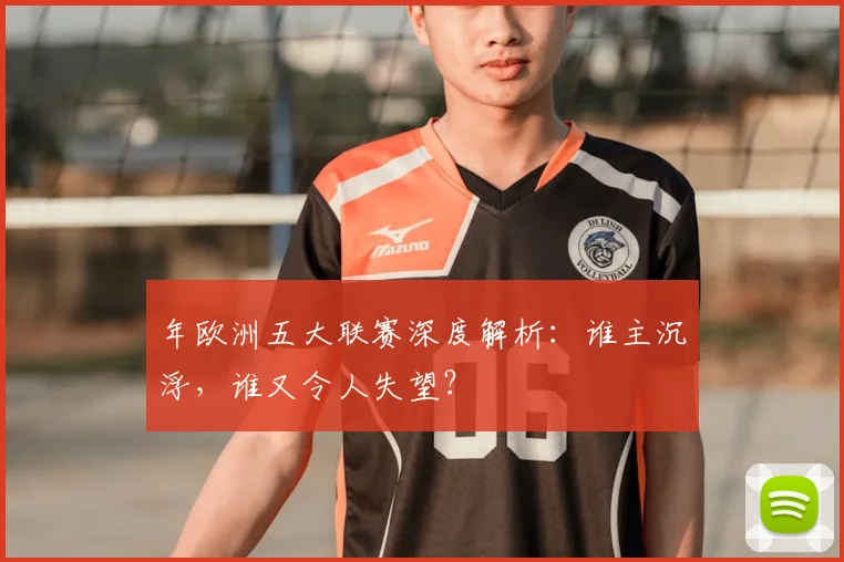 年欧洲五大联赛深度解析：谁主沉浮，谁又令人失望？