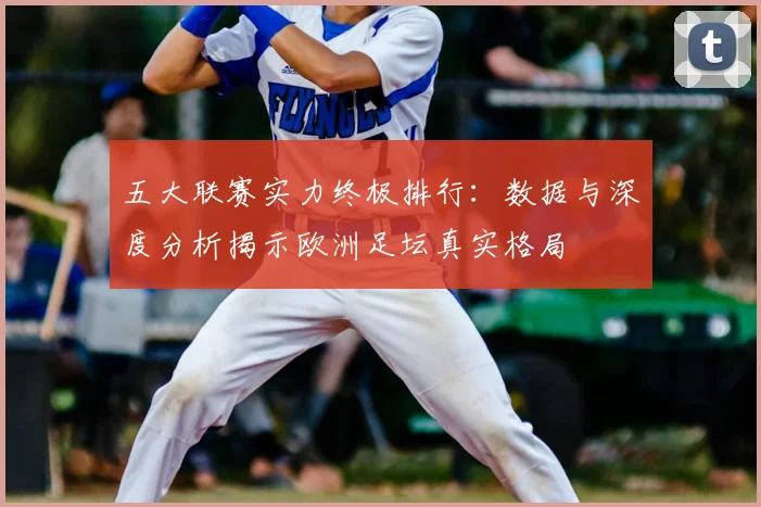 五大联赛实力终极排行：数据与深度分析揭示欧洲足坛真实格局