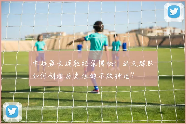 中超最长连胜纪录揭秘：这支球队如何创造历史性的不败神话？