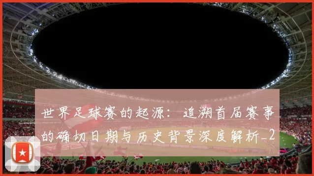 世界足球赛的起源：追溯首届赛事的确切日期与历史背景深度解析_20260610190227