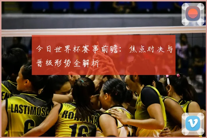 今日世界杯赛事前瞻:焦点对决与晋级形势全解析