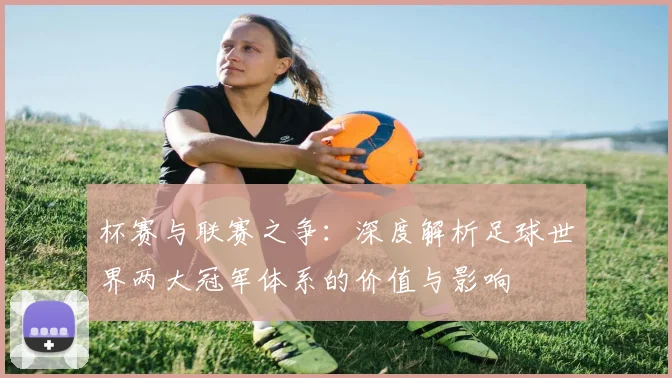 杯赛与联赛之争：深度解析足球世界两大冠军体系的价值与影响