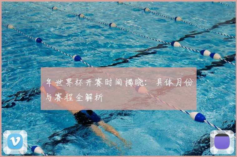 年世界杯开赛时间揭晓:具体月份与赛程全解析