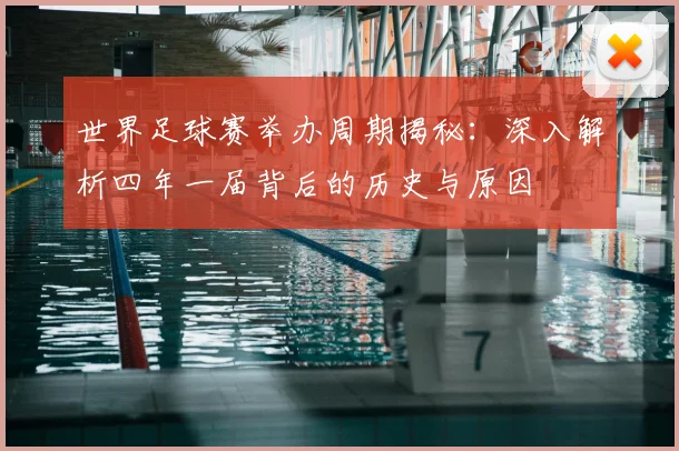 世界足球赛举办周期揭秘：深入解析四年一届背后的历史与原因