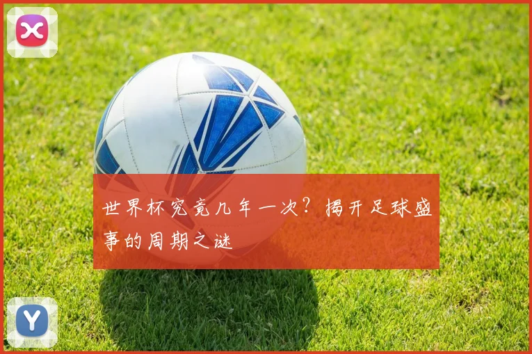 世界杯究竟几年一次？揭开足球盛事的周期之谜