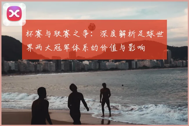 杯赛与联赛之争：深度解析足球世界两大冠军体系的价值与影响