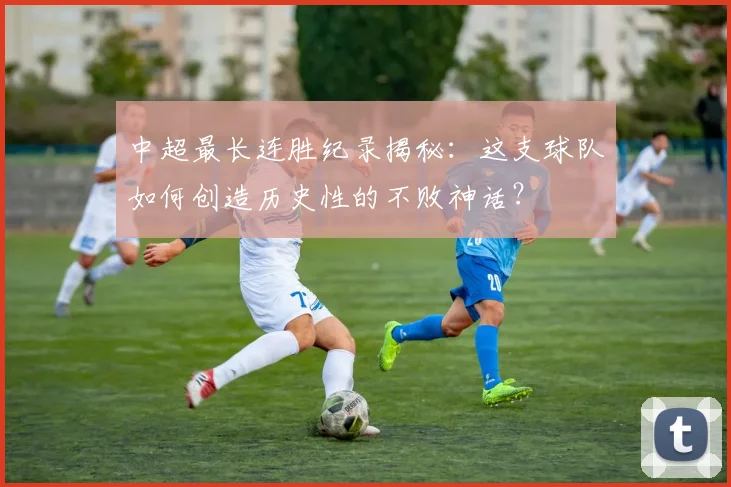 中超最长连胜纪录揭秘：这支球队如何创造历史性的不败神话？