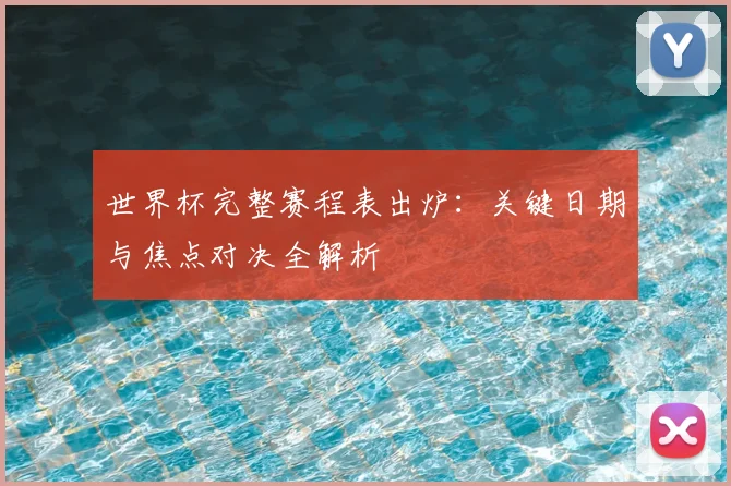 世界杯完整赛程表出炉:关键日期与焦点对决全解析