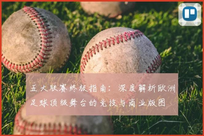 五大联赛终极指南:深度解析欧洲足球顶级舞台的竞技与商业版图