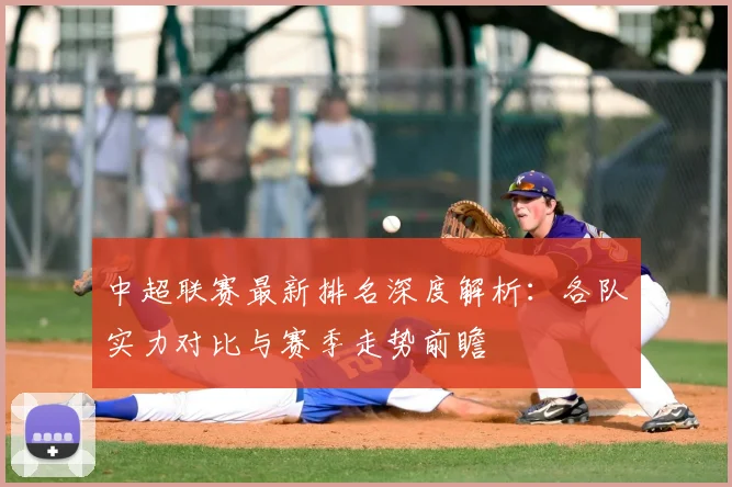 中超联赛最新排名深度解析:各队实力对比与赛季走势前瞻