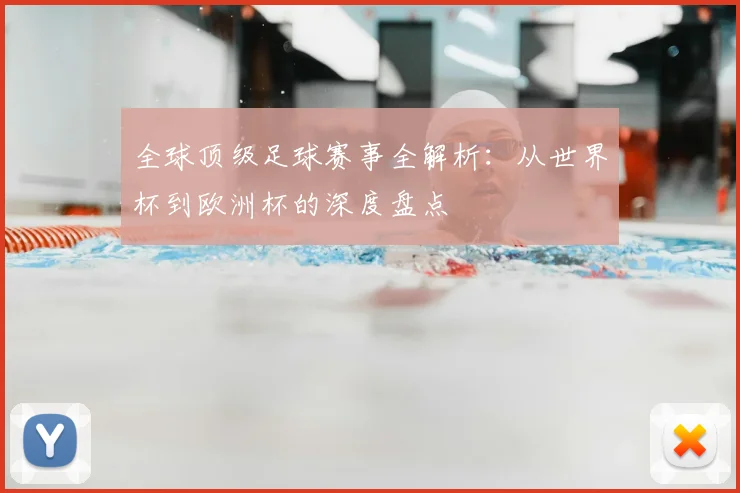 全球顶级足球赛事全解析：从世界杯到欧洲杯的深度盘点