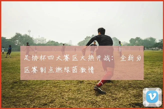 足协杯四大赛区火热开战：全新分区赛制点燃绿茵激情