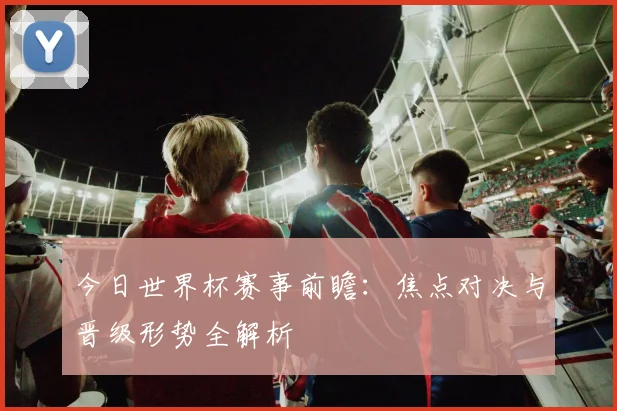 今日世界杯赛事前瞻:焦点对决与晋级形势全解析