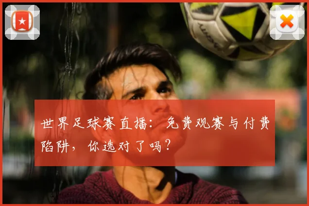 世界足球赛直播:免费观赛与付费陷阱,你选对了吗?