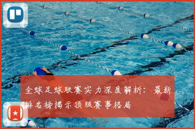 全球足球联赛实力深度解析：最新排名榜揭示顶级赛事格局