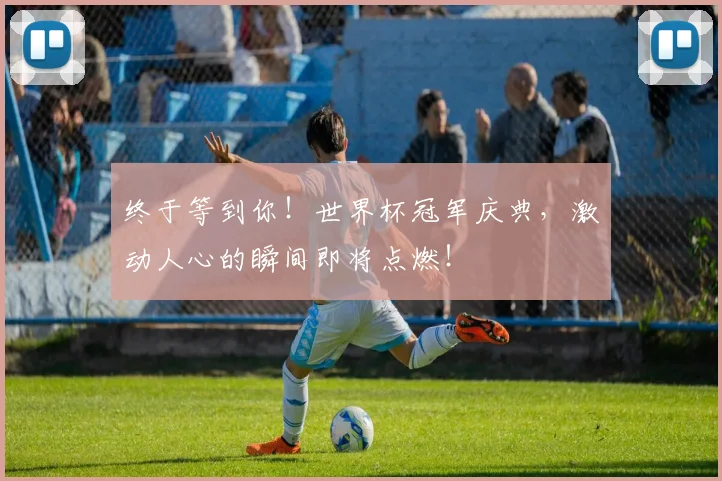 终于等到你！世界杯冠军庆典，激动人心的瞬间即将点燃！