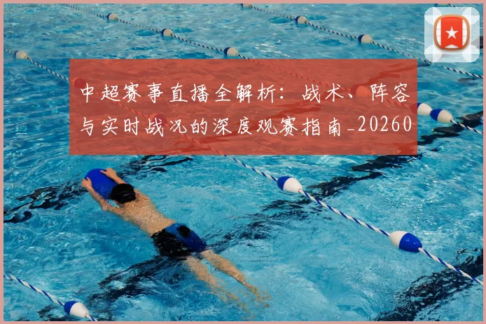 中超赛事直播全解析：战术、阵容与实时战况的深度观赛指南_20260611140921