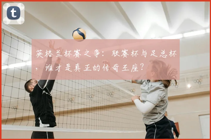 英格兰杯赛之争:联赛杯与足总杯,谁才是真正的传奇王座?