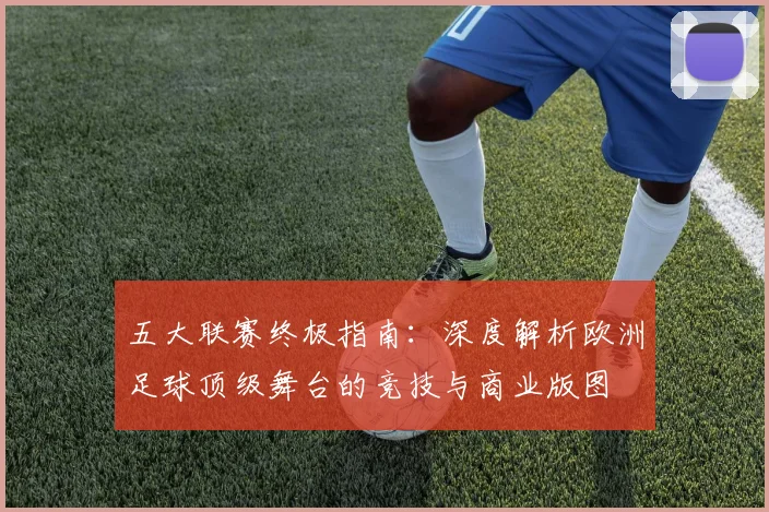 五大联赛终极指南:深度解析欧洲足球顶级舞台的竞技与商业版图